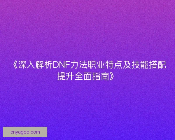 《深入解析DNF力法职业特点及技能搭配提升全面指南》