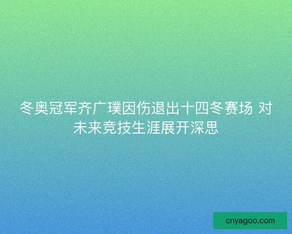 冬奥冠军齐广璞因伤退出十四冬赛场 对未来竞技生涯展开深思