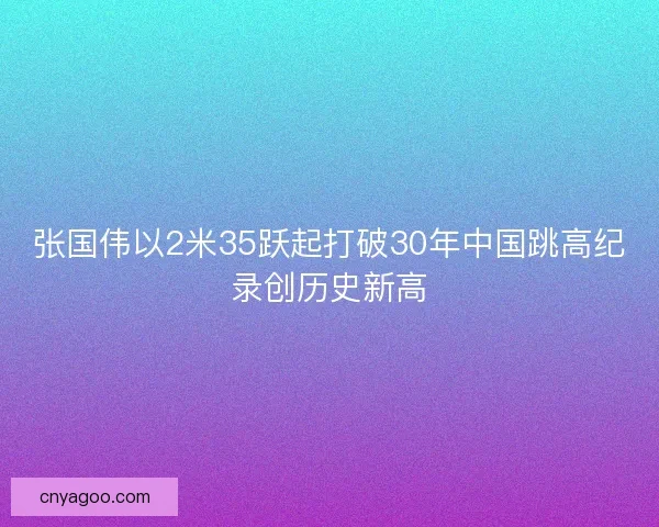 张国伟以2米35跃起打破30年中国跳高纪录创历史新高