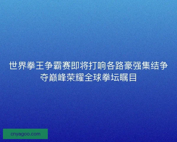 世界拳王争霸赛即将打响各路豪强集结争夺巅峰荣耀全球拳坛瞩目