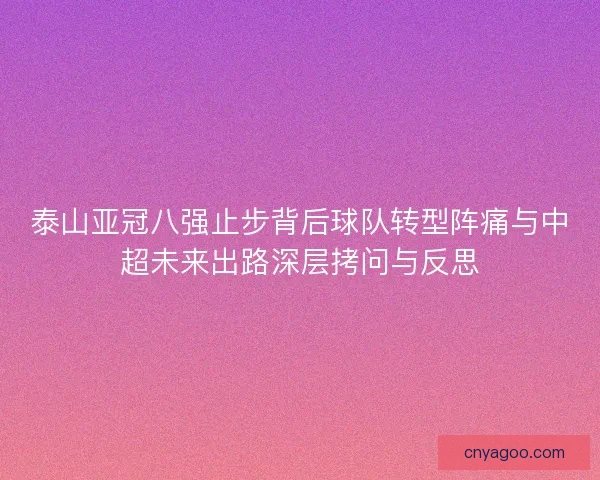 泰山亚冠八强止步背后球队转型阵痛与中超未来出路深层拷问与反思